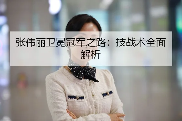 张伟丽卫冕冠军之路：技战术全面解析